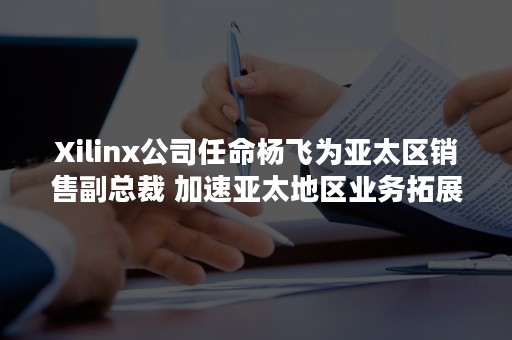 Xilinx公司任命杨飞为亚太区销售副总裁 加速亚太地区业务拓展