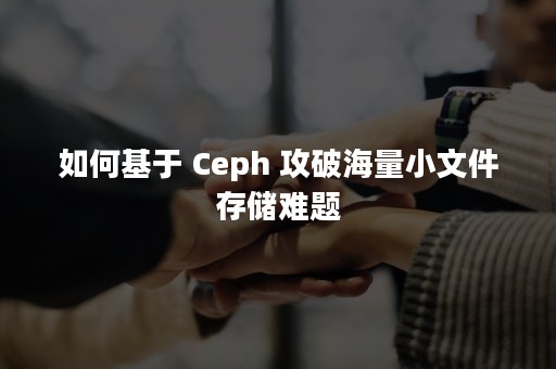如何基于 Ceph 攻破海量小文件存储难题