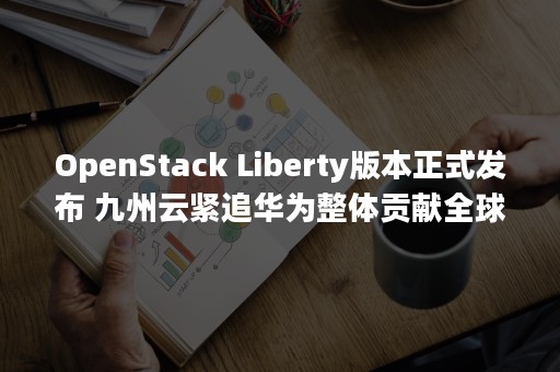 OpenStack Liberty版本正式发布 九州云紧追华为整体贡献全球排名17