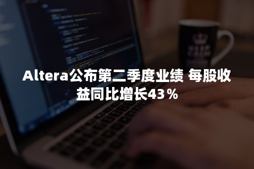 Altera公布第二季度业绩 每股收益同比增长43％