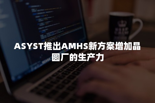 ASYST推出AMHS新方案增加晶圆厂的生产力