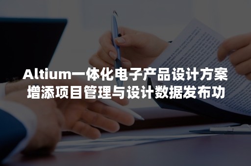 Altium一体化电子产品设计方案增添项目管理与设计数据发布功能