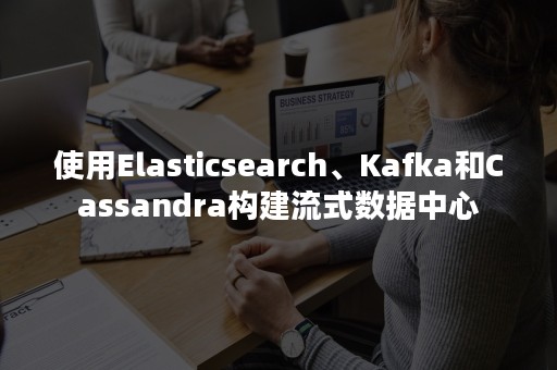 使用Elasticsearch、Kafka和Cassandra构建流式数据中心