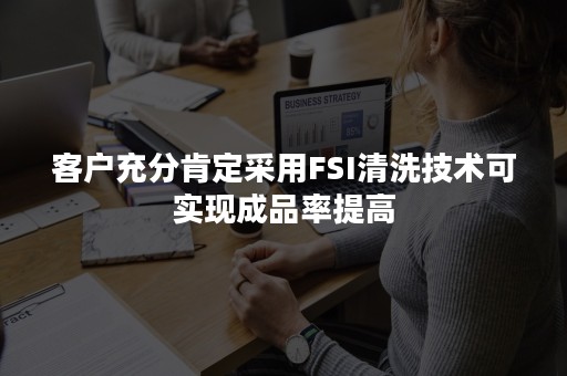客户充分肯定采用FSI清洗技术可实现成品率提高