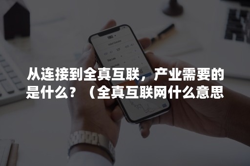 从连接到全真互联，产业需要的是什么？（全真互联网什么意思）