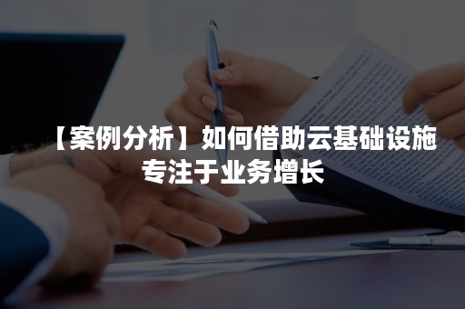 【案例分析】如何借助云基础设施专注于业务增长