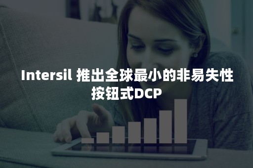 Intersil 推出全球最小的非易失性按钮式DCP