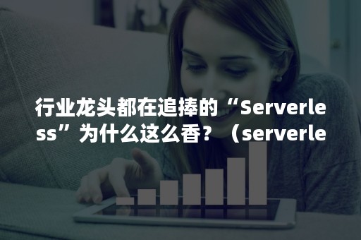 行业龙头都在追捧的“Serverless”为什么这么香？（serverless优缺点）