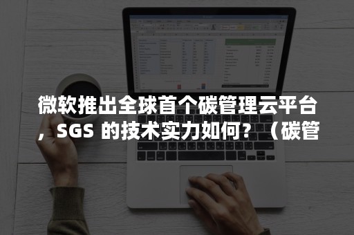 微软推出全球首个碳管理云平台，SGS 的技术实力如何？（碳管理系统）