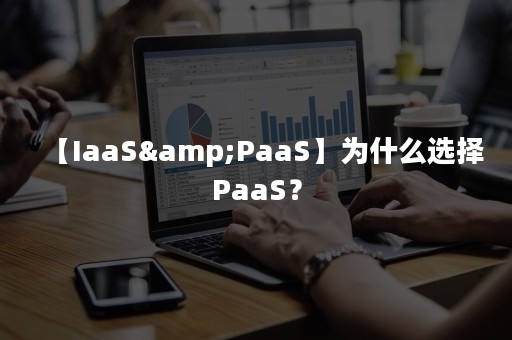 【IaaS&PaaS】为什么选择PaaS？