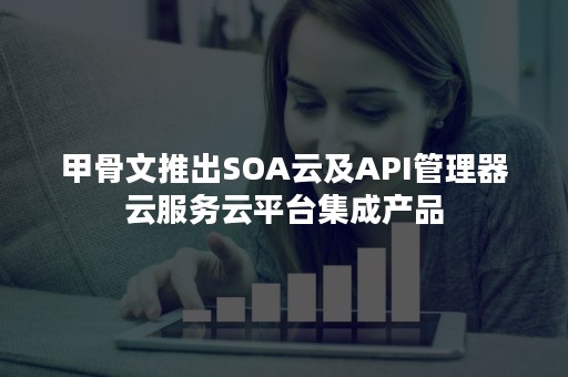 甲骨文推出SOA云及API管理器云服务云平台集成产品