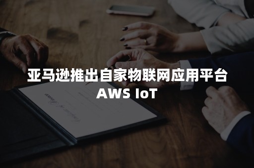 亚马逊推出自家物联网应用平台AWS IoT