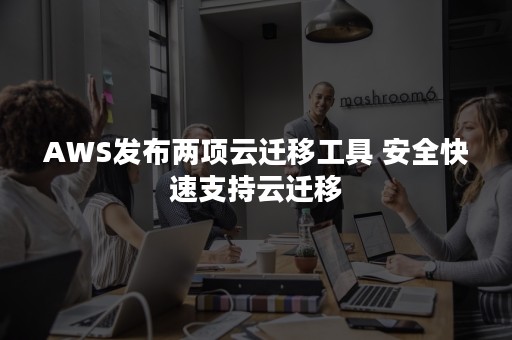 AWS发布两项云迁移工具 安全快速支持云迁移