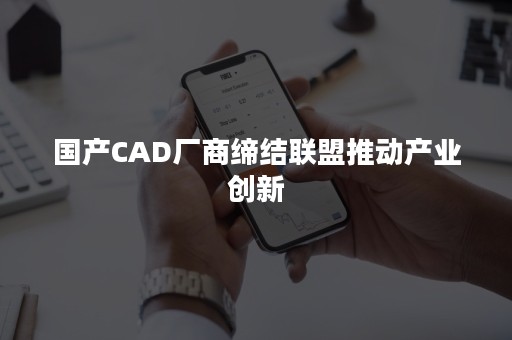 国产CAD厂商缔结联盟推动产业创新