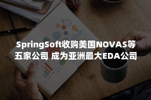 SpringSoft收购美国NOVAS等五家公司 成为亚洲最大EDA公司