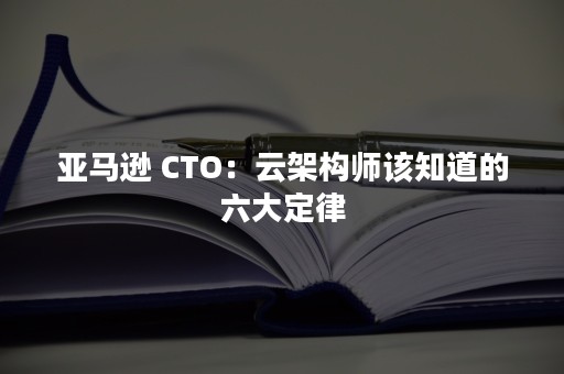 亚马逊 CTO：云架构师该知道的六大定律