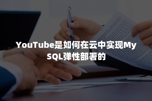 YouTube是如何在云中实现MySQL弹性部署的