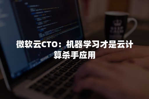 微软云CTO：机器学习才是云计算杀手应用