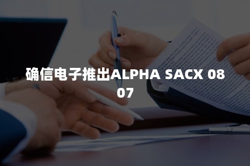 确信电子推出ALPHA SACX 0807