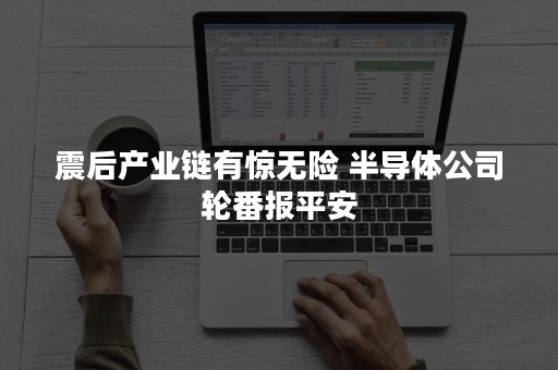 震后产业链有惊无险 半导体公司轮番报平安