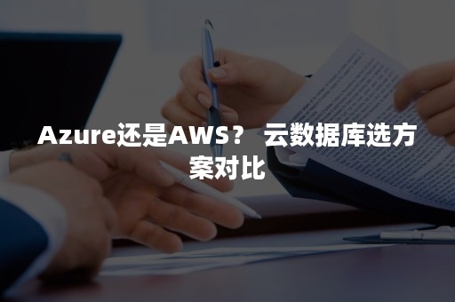 Azure还是AWS？ 云数据库选方案对比