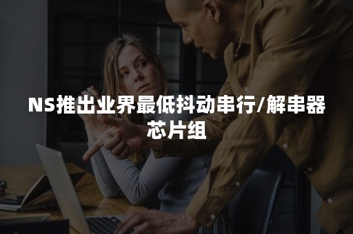 NS推出业界最低抖动串行/解串器芯片组