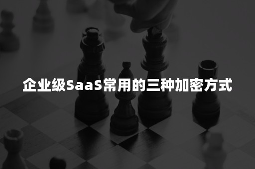 企业级SaaS常用的三种加密方式