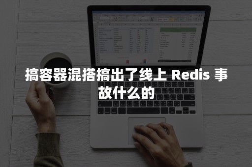 搞容器混搭搞出了线上 Redis 事故什么的