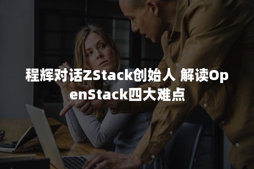 程辉对话ZStack创始人 解读OpenStack四大难点