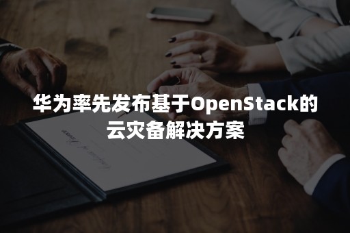 华为率先发布基于OpenStack的云灾备解决方案