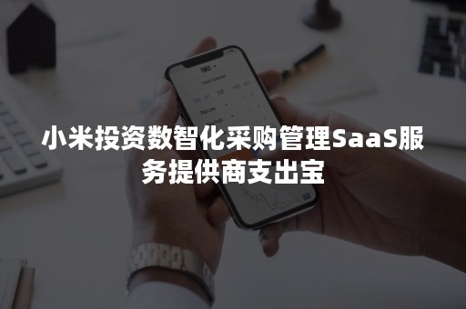 小米投资数智化采购管理SaaS服务提供商支出宝