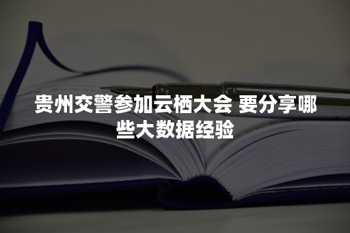 贵州交警参加云栖大会 要分享哪些大数据经验