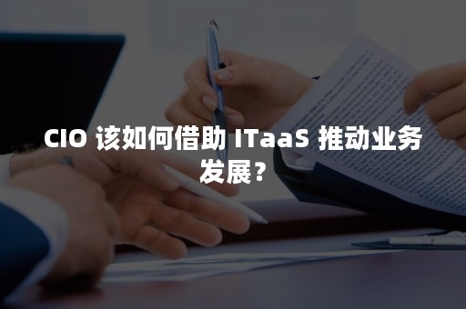 CIO 该如何借助 ITaaS 推动业务发展？