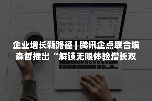 企业增长新路径 | 腾讯企点联合埃森哲推出“解锁无限体验增长双涡轮模型”（企业增长的途径有哪些）
