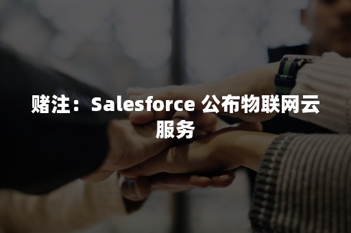 赌注：Salesforce 公布物联网云服务