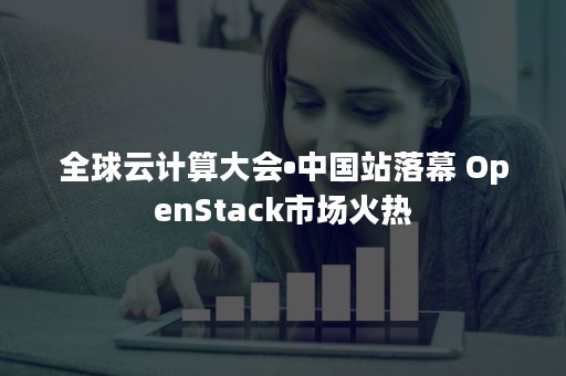 全球云计算大会•中国站落幕 OpenStack市场火热