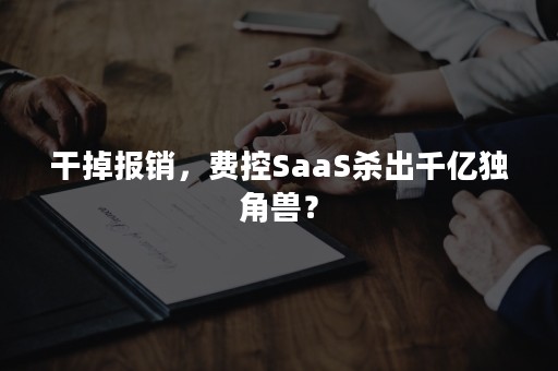 干掉报销，费控SaaS杀出千亿独角兽？