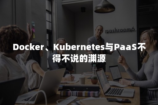 Docker、Kubernetes与PaaS不得不说的渊源