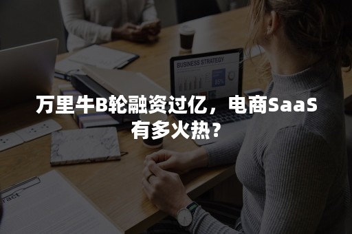 万里牛B轮融资过亿，电商SaaS有多火热？