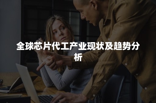 全球芯片代工产业现状及趋势分析