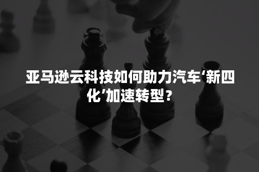 亚马逊云科技如何助力汽车‘新四化’加速转型？