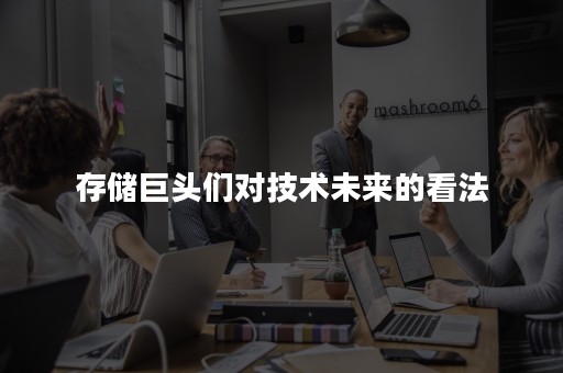 存储巨头们对技术未来的看法