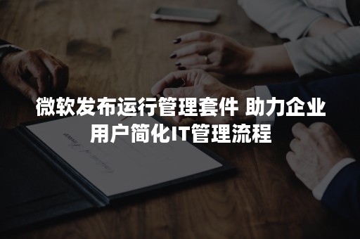 微软发布运行管理套件 助力企业用户简化IT管理流程