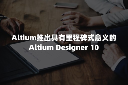 Altium推出具有里程碑式意义的Altium Designer 10