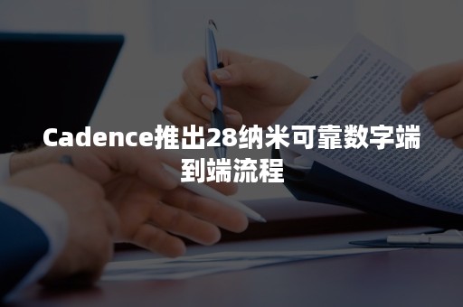 Cadence推出28纳米可靠数字端到端流程