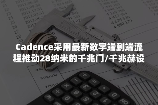 Cadence采用最新数字端到端流程推动28纳米的千兆门/千兆赫设计