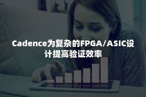 Cadence为复杂的FPGA/ASIC设计提高验证效率