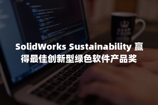 SolidWorks Sustainability 赢得最佳创新型绿色软件产品奖