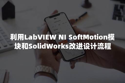 利用LabVIEW NI SoftMotion模块和SolidWorks改进设计流程