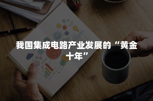 我国集成电路产业发展的“黄金十年”